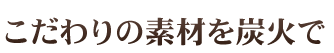 こだわりの素材を炭火で