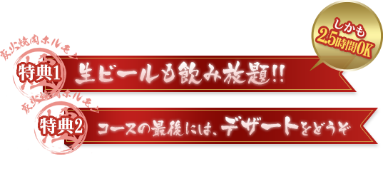 ①生ビールも飲み放題!!しかも2.5時間OK 特典 2 コースの最後には、デザートをどうぞ